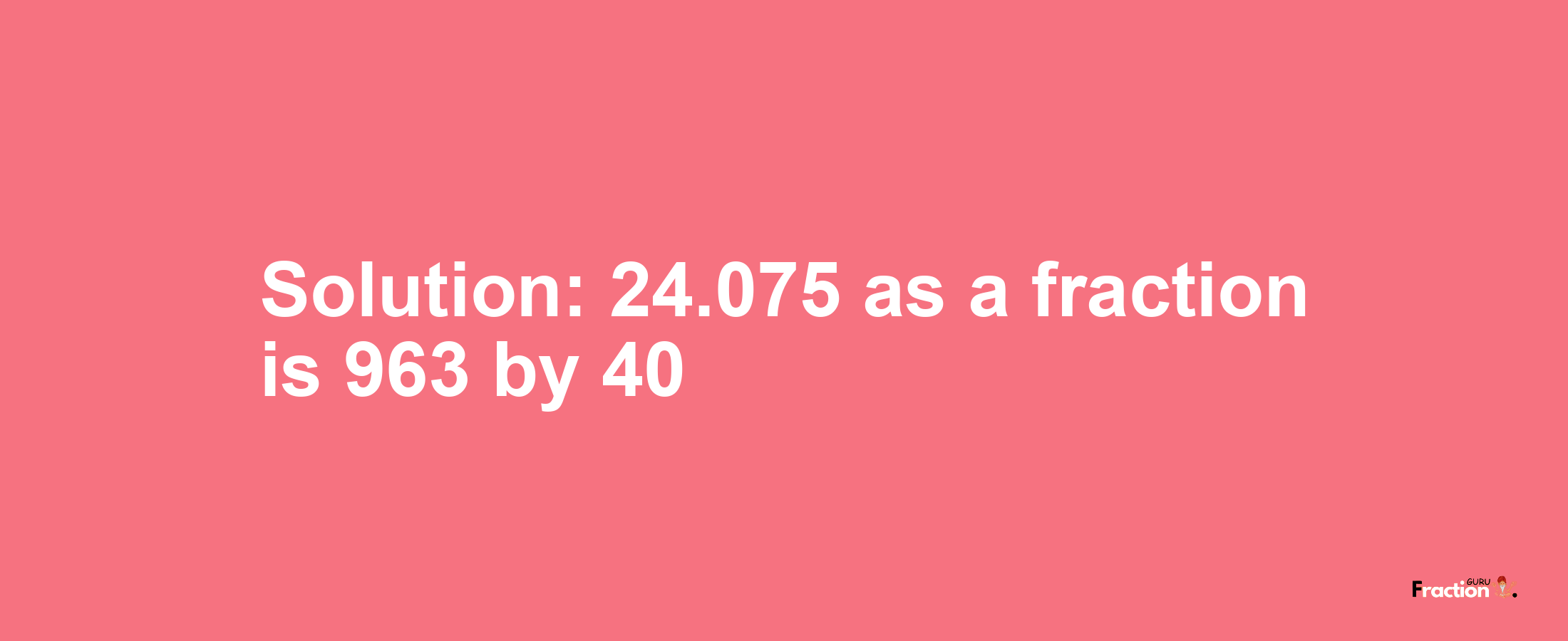 Solution:24.075 as a fraction is 963/40